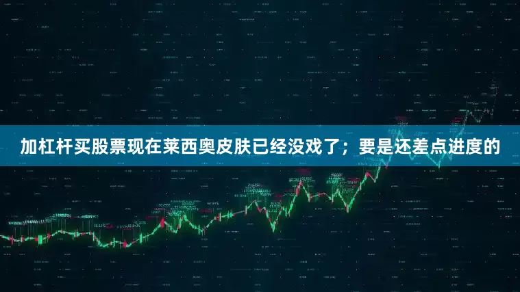 加杠杆买股票现在莱西奥皮肤已经没戏了；要是还差点进度的