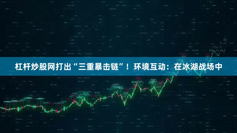杠杆炒股网打出“三重暴击链”！环境互动：在冰湖战场中