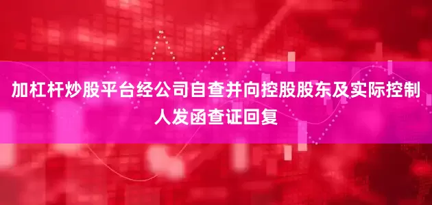 加杠杆炒股平台经公司自查并向控股股东及实际控制人发函查证回复