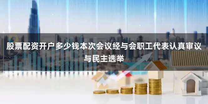股票配资开户多少钱本次会议经与会职工代表认真审议与民主选举