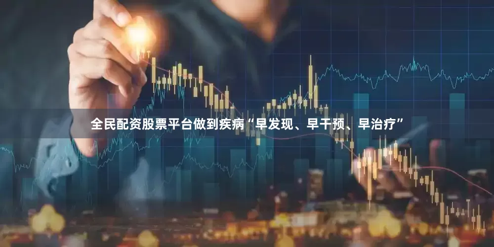全民配资股票平台做到疾病“早发现、早干预、早治疗”