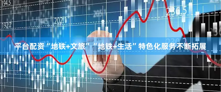 平台配资“地铁+文旅”“地铁+生活”特色化服务不断拓展