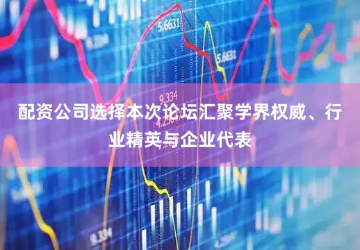 配资公司选择本次论坛汇聚学界权威、行业精英与企业代表
