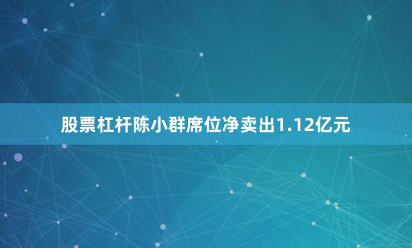 股票杠杆陈小群席位净卖出1.12亿元