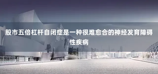 股市五倍杠杆自闭症是一种很难愈合的神经发育障碍性疾病