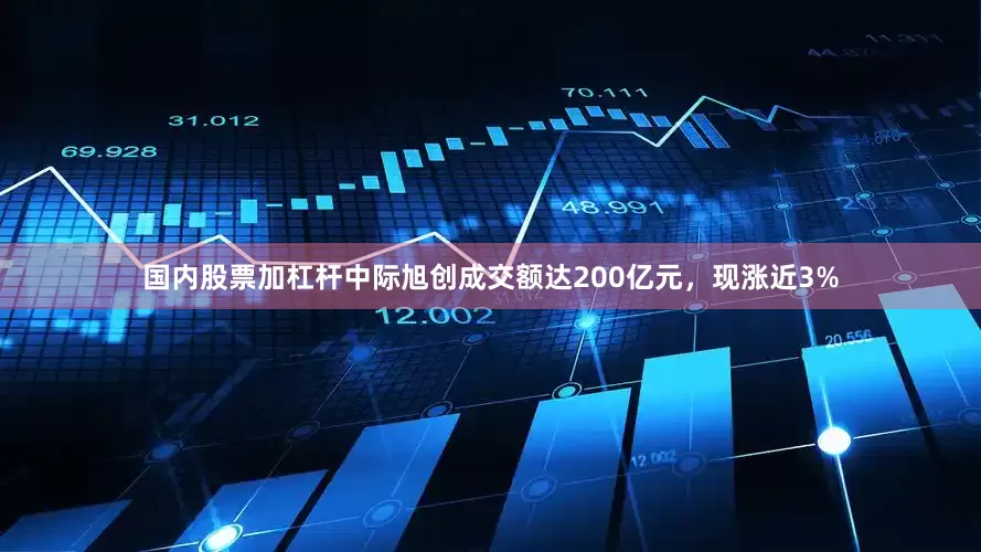 国内股票加杠杆中际旭创成交额达200亿元，现涨近3%