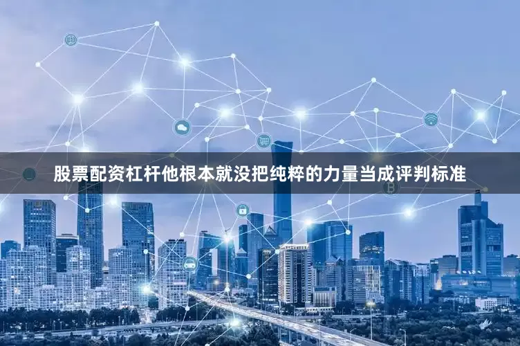 股票配资杠杆他根本就没把纯粹的力量当成评判标准