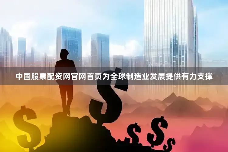 中国股票配资网官网首页为全球制造业发展提供有力支撑
