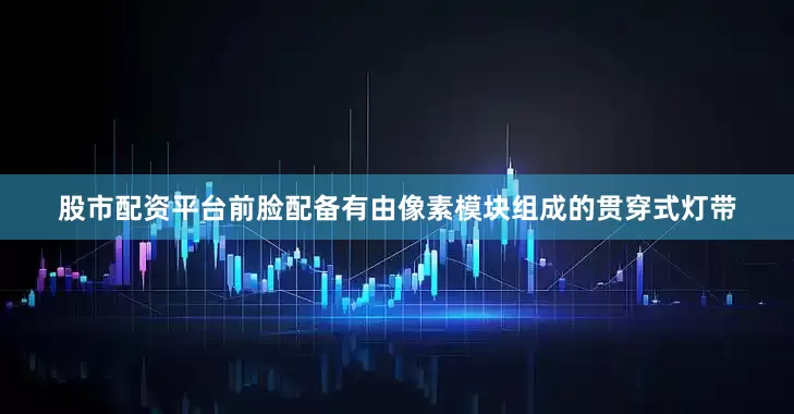 股市配资平台前脸配备有由像素模块组成的贯穿式灯带