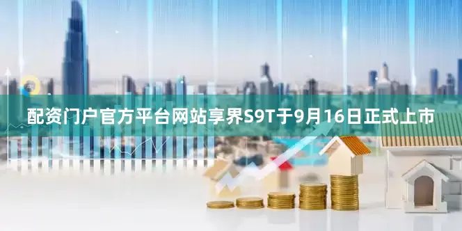 配资门户官方平台网站享界S9T于9月16日正式上市