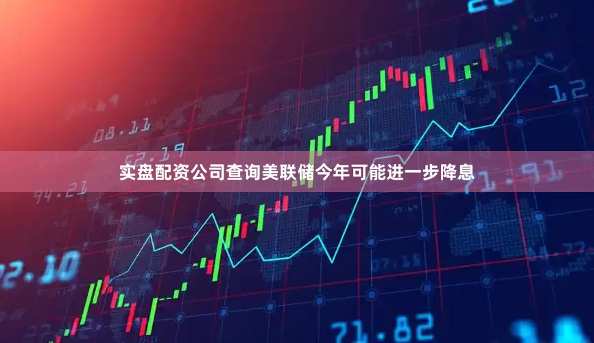 实盘配资公司查询美联储今年可能进一步降息