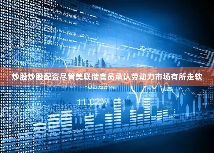 炒股炒股配资尽管美联储官员承认劳动力市场有所走软