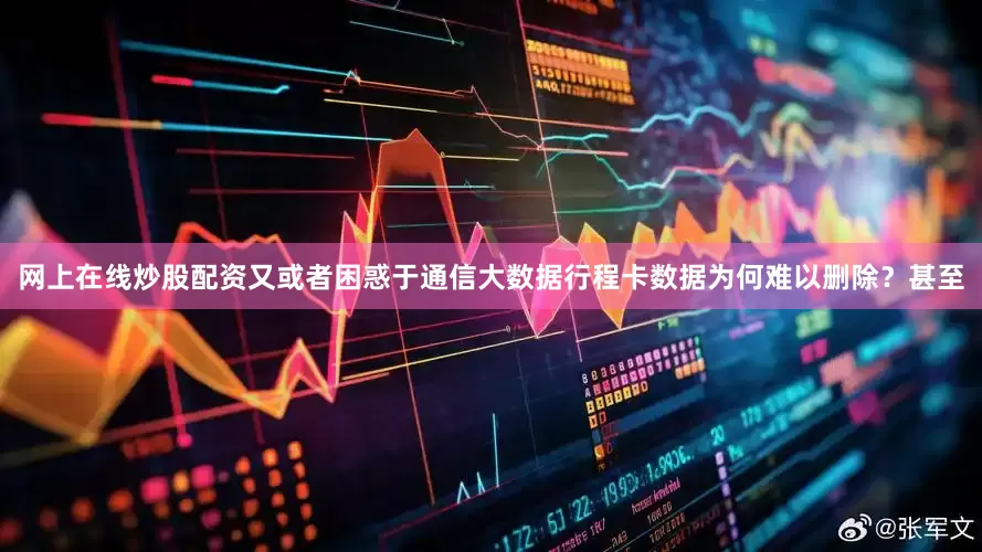 网上在线炒股配资又或者困惑于通信大数据行程卡数据为何难以删除？甚至