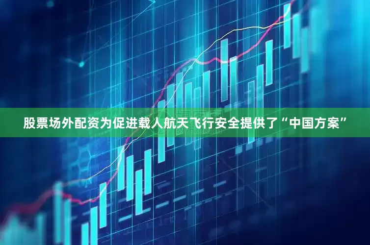 股票场外配资为促进载人航天飞行安全提供了“中国方案”