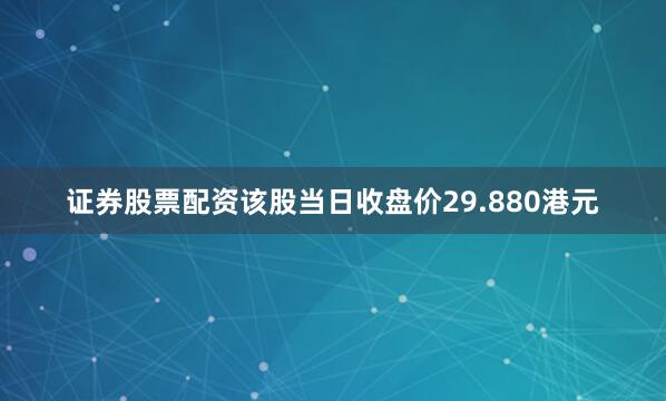 证券股票配资该股当日收盘价29.880港元