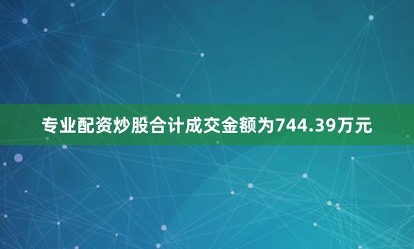 专业配资炒股合计成交金额为744.39万元