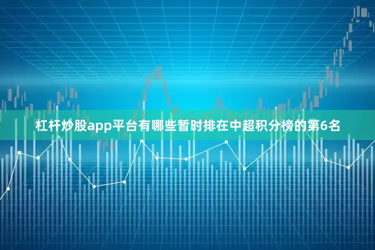 杠杆炒股app平台有哪些暂时排在中超积分榜的第6名