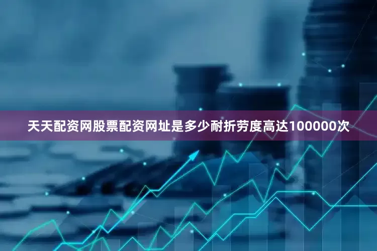 天天配资网股票配资网址是多少耐折劳度高达100000次