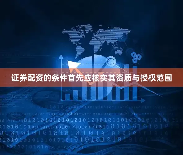 证券配资的条件首先应核实其资质与授权范围