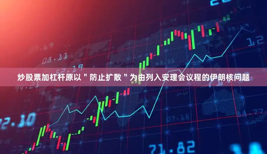 炒股票加杠杆原以＂防止扩散＂为由列入安理会议程的伊朗核问题