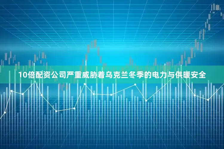 10倍配资公司严重威胁着乌克兰冬季的电力与供暖安全
